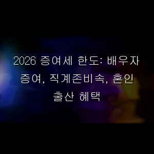 2026 증여세 한도: 배우자 증여, 직계존비속, 혼인 출산 혜택