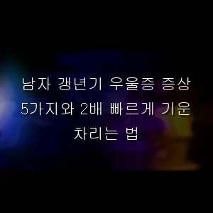 남자 갱년기 우울증 증상 5가지와 2배 빠르게 기운 차리는 법