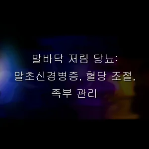 발바닥 저림 당뇨: 말초신경병증, 혈당 조절, 족부 관리