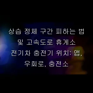 상습 정체 구간 피하는 법 및 고속도로 휴게소 전기차 충전기 위치: 앱, 우회로, 충전소