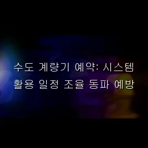 수도 계량기 예약: 시스템 활용 일정 조율 동파 예방