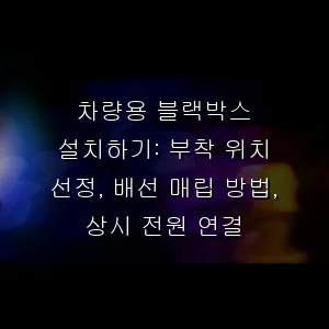 차량용 블랙박스 설치하기: 부착 위치 선정, 배선 매립 방법, 상시 전원 연결
