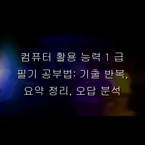 컴퓨터 활용 능력 1 급 필기 공부법: 기출 반복, 요약 정리, 오답 분석