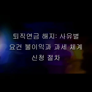 퇴직연금 해지: 사유별 요건 불이익과 과세 체계 신청 절차