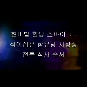 현미밥 혈당 스파이크 : 식이섬유 함유량 저항성 전분 식사 순서