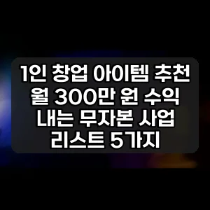 1인 창업 아이템 추천 | 월 300만 원 수익 내는 무자본 사업 리스트 5가지