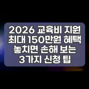 2026 교육비 지원 | 최대 150만원 혜택 놓치면 손해 보는 3가지 신청 팁