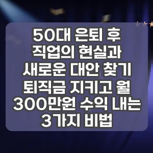 50대 은퇴 후 직업의 현실과 새로운 대안 찾기 | 퇴직금 지키고 월 300만원 수익 내는 3가지 비법
