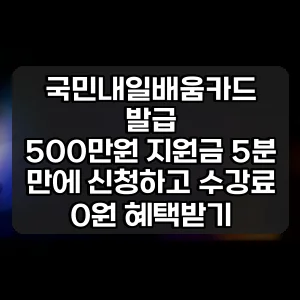 국민내일배움카드 발급 | 500만원 지원금 5분 만에 신청하고 수강료 0원 혜택받기