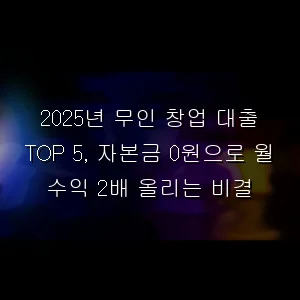 무인 창업 대출 TOP 5, 자본금 0원으로 월 수익 2배 올리는 비결