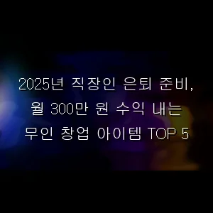 직장인 은퇴 준비, 월 300만 원 수익 내는 무인 창업 아이템 TOP 5