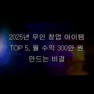 무인 창업 아이템 TOP 5, 월 수익 300만 원 만드는 비결
