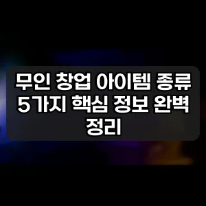 무인 창업 아이템 종류 | 5가지 핵심 정보 완벽 정리