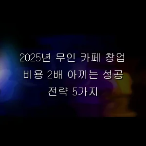 무인 카페 창업 비용 2배 아끼는 성공 전략 5가지