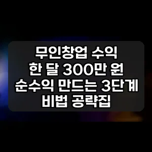 무인창업 수익 | 한 달 300만 원 순수익 만드는 3단계 비법 공략집