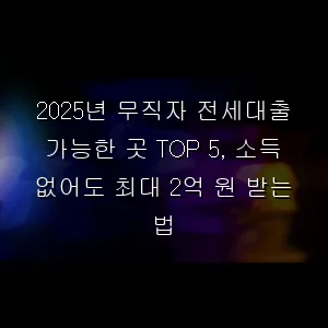 무직자 전세대출 가능한 곳 TOP 5, 소득 없어도 최대 2억 원 받는 법