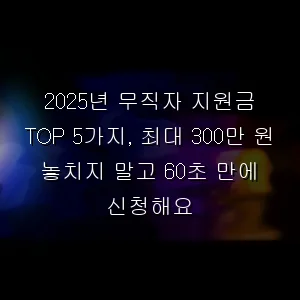 무직자 지원금 TOP 5가지, 최대 300만 원 놓치지 말고 60초 만에 신청해요