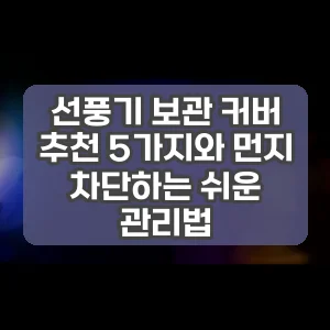 선풍기 보관 커버 추천 5가지와 먼지 차단하는 쉬운 관리법