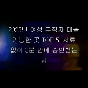 여성 무직자 대출 가능한 곳 TOP 5, 서류 없이 3분 만에 승인받는 법