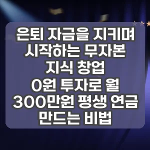 은퇴 자금을 지키며 시작하는 무자본 지식 창업 | 0원 투자로 월 300만원 평생 연금 만드는 비법