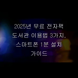 2025년 무료 전자책 도서관 이용법 3가지, 스마트폰 1분 설치 가이드
