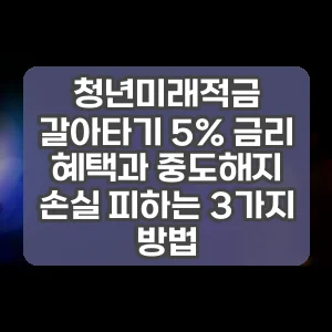 청년미래적금 갈아타기 5% 금리 혜택과 중도해지 손실 피하는 3가지 방법