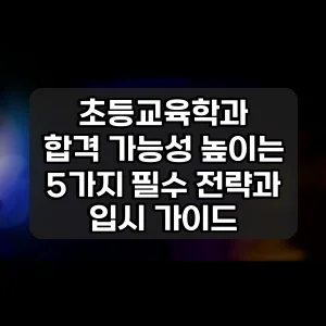 초등교육학과 | 합격 가능성 높이는 5가지 필수 전략과 입시 가이드