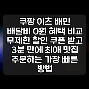 쿠팡 이츠 배민 배달비 0원 혜택 비교 | 무제한 할인 쿠폰 받고 3분 만에 최애 맛집 주문하는 가장 빠른 방법