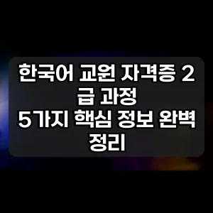 한국어 교원 자격증 2 급 과정 | 5가지 핵심 정보 완벽 정리