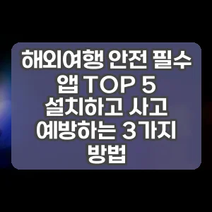 해외여행 안전 필수 앱 TOP 5 설치하고 사고 예방하는 3가지 방법
