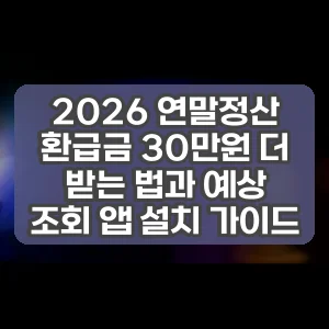 2026 연말정산 환급금 30만원 더 받는 법과 예상 조회 앱 설치 가이드