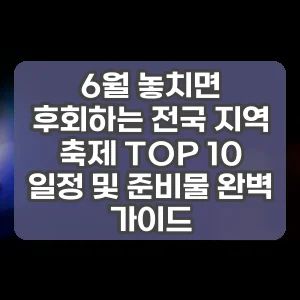 6월 놓치면 후회하는 전국 지역 축제 TOP 10 일정 및 준비물 완벽 가이드