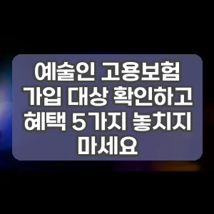 예술인 고용보험 가입 대상 확인하고 혜택 5가지 놓치지 마세요