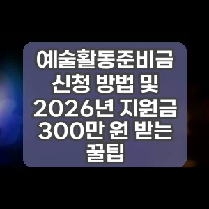 예술활동준비금 신청 방법 및 2026년 지원금 300만 원 받는 꿀팁