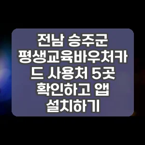 전남 승주군 평생교육바우처카드 사용처 5곳 확인하고 앱 설치하기