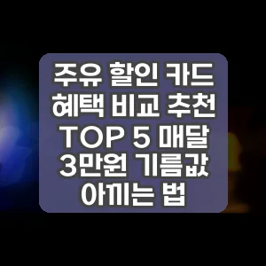 주유 할인 카드 혜택 비교 추천 TOP 5 매달 3만원 기름값 아끼는 법