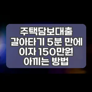 주택담보대출 갈아타기 5분 만에 이자 150만원 아끼는 방법