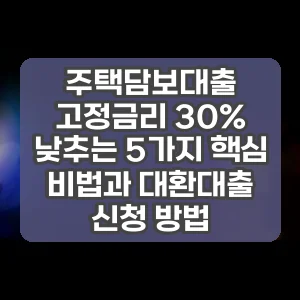 주택담보대출 고정금리 30% 낮추는 5가지 핵심 비법과 대환대출 신청 방법 썸네일