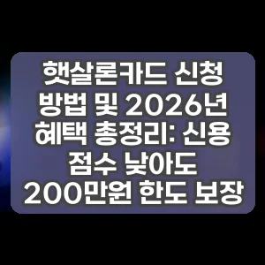 햇살론카드 신청 방법 및 2026년 혜택 총정리: 신용 점수 낮아도 200만원 한도 보장
